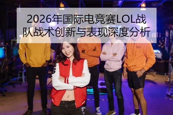 2026年国际电竞赛LOL战队战术创新与表现深度分析