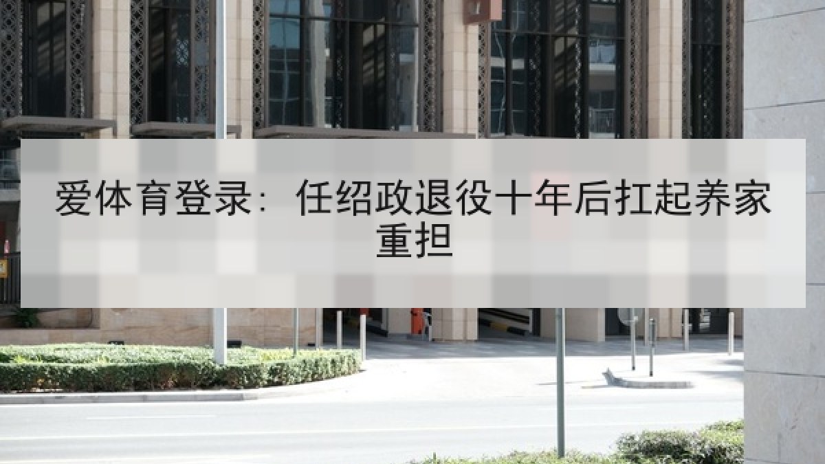 爱体育登录: 任绍政退役十年后扛起养家重担