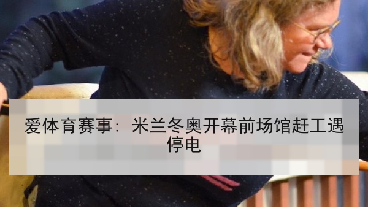 爱体育赛事: 米兰冬奥开幕前场馆赶工遇停电
