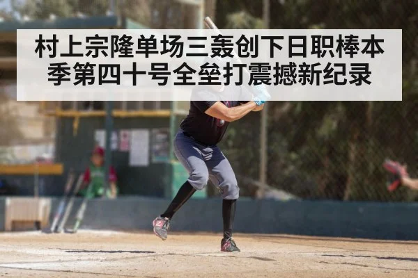 村上宗隆单场三轰创下日职棒本季第四十号全垒打震撼新纪录