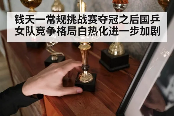 钱天一常规挑战赛夺冠之后国乒女队竞争格局白热化进一步加剧