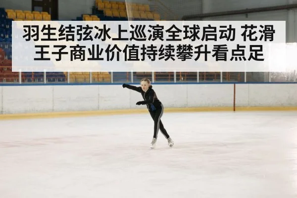 羽生结弦冰上巡演全球启动 花滑王子商业价值持续攀升看点足