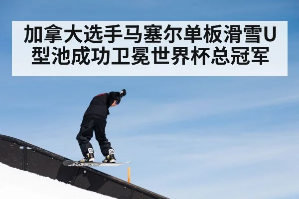 加拿大选手马塞尔单板滑雪U型池成功卫冕世界杯总冠军