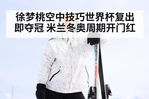 徐梦桃空中技巧世界杯复出即夺冠 米兰冬奥周期开门红